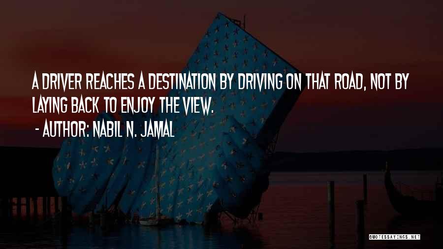 Nabil N. Jamal Quotes: A Driver Reaches A Destination By Driving On That Road, Not By Laying Back To Enjoy The View.