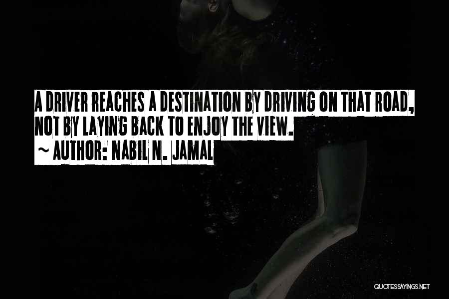 Nabil N. Jamal Quotes: A Driver Reaches A Destination By Driving On That Road, Not By Laying Back To Enjoy The View.