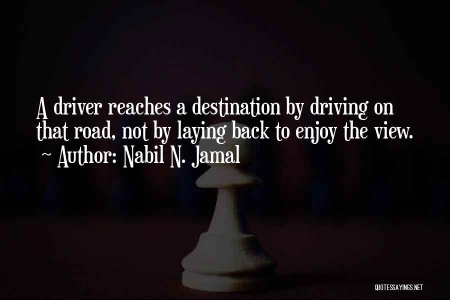 Nabil N. Jamal Quotes: A Driver Reaches A Destination By Driving On That Road, Not By Laying Back To Enjoy The View.