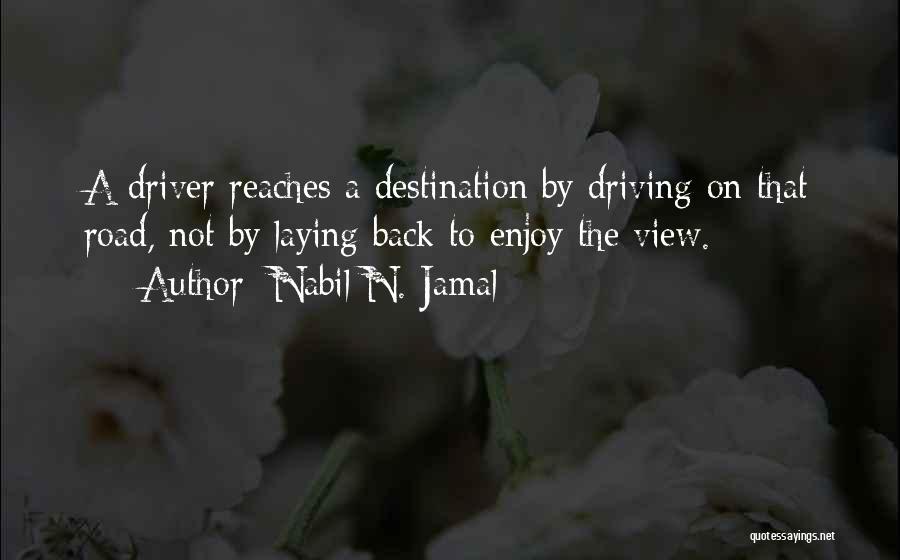 Nabil N. Jamal Quotes: A Driver Reaches A Destination By Driving On That Road, Not By Laying Back To Enjoy The View.