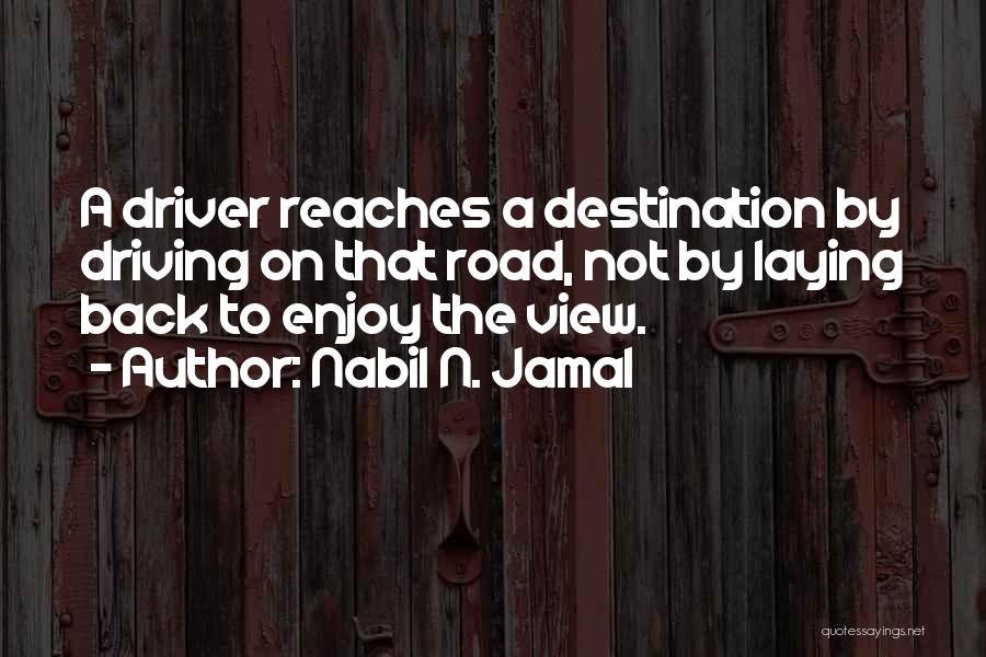 Nabil N. Jamal Quotes: A Driver Reaches A Destination By Driving On That Road, Not By Laying Back To Enjoy The View.