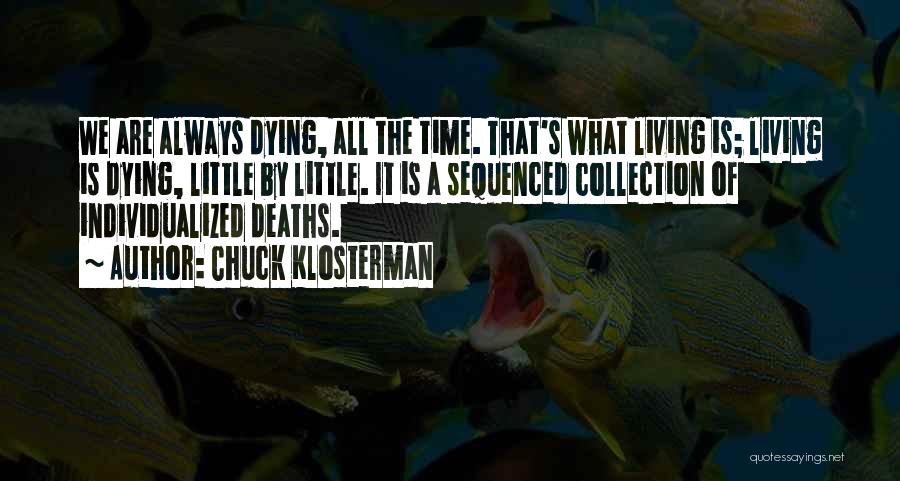 Chuck Klosterman Quotes: We Are Always Dying, All The Time. That's What Living Is; Living Is Dying, Little By Little. It Is A