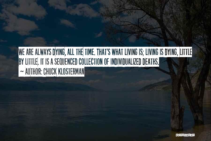 Chuck Klosterman Quotes: We Are Always Dying, All The Time. That's What Living Is; Living Is Dying, Little By Little. It Is A
