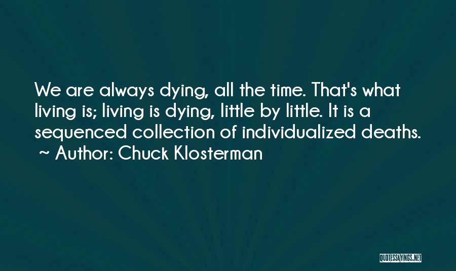 Chuck Klosterman Quotes: We Are Always Dying, All The Time. That's What Living Is; Living Is Dying, Little By Little. It Is A