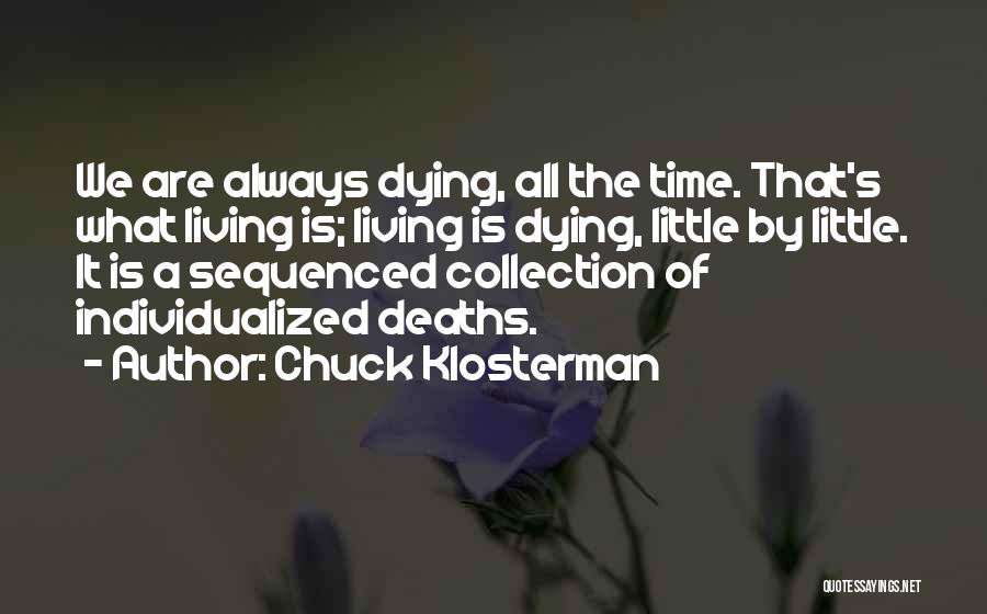 Chuck Klosterman Quotes: We Are Always Dying, All The Time. That's What Living Is; Living Is Dying, Little By Little. It Is A