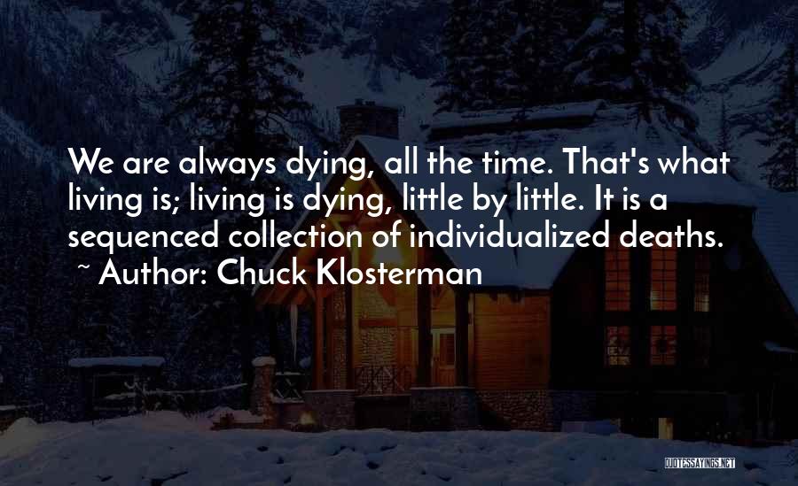 Chuck Klosterman Quotes: We Are Always Dying, All The Time. That's What Living Is; Living Is Dying, Little By Little. It Is A