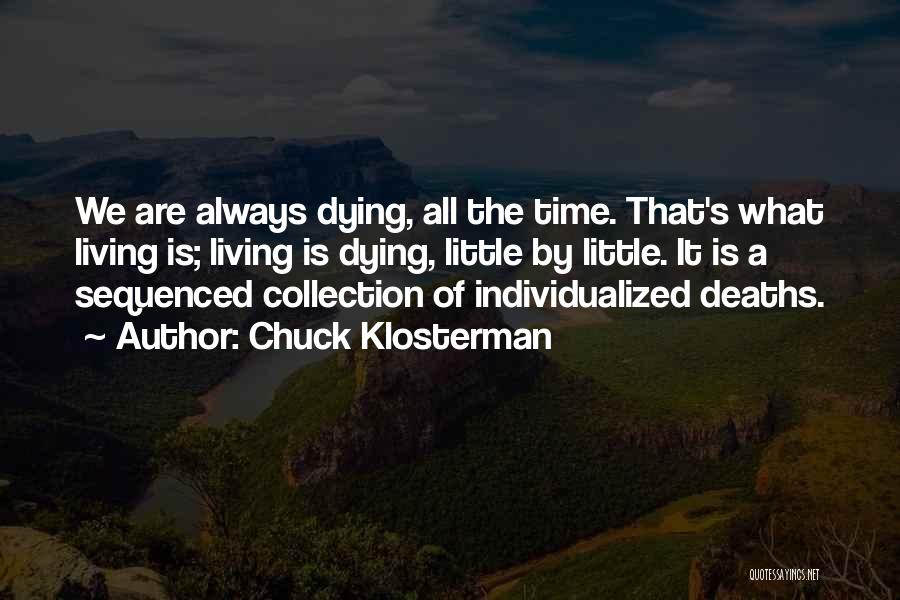 Chuck Klosterman Quotes: We Are Always Dying, All The Time. That's What Living Is; Living Is Dying, Little By Little. It Is A