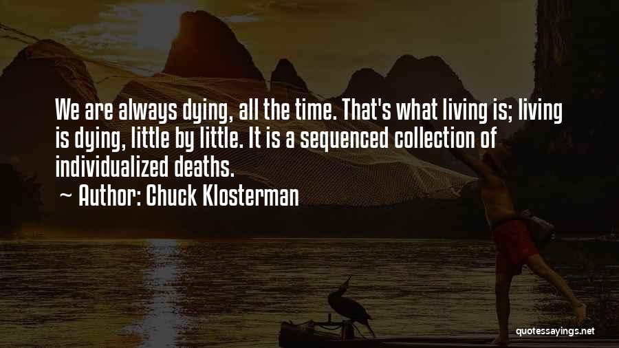 Chuck Klosterman Quotes: We Are Always Dying, All The Time. That's What Living Is; Living Is Dying, Little By Little. It Is A