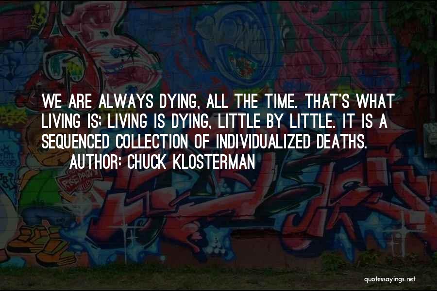 Chuck Klosterman Quotes: We Are Always Dying, All The Time. That's What Living Is; Living Is Dying, Little By Little. It Is A