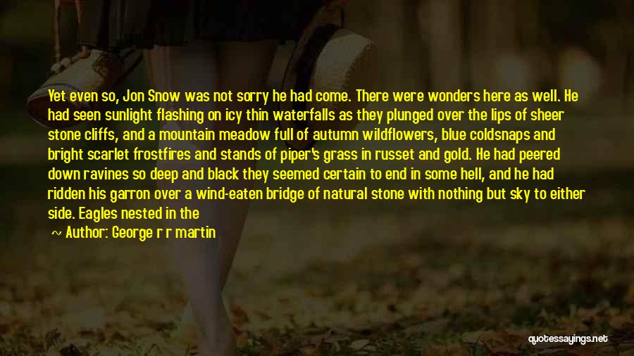 George R R Martin Quotes: Yet Even So, Jon Snow Was Not Sorry He Had Come. There Were Wonders Here As Well. He Had Seen