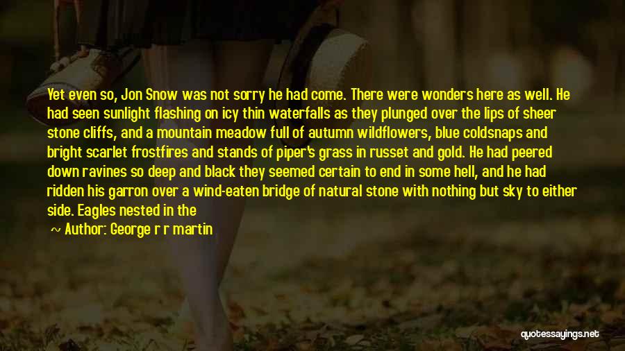 George R R Martin Quotes: Yet Even So, Jon Snow Was Not Sorry He Had Come. There Were Wonders Here As Well. He Had Seen