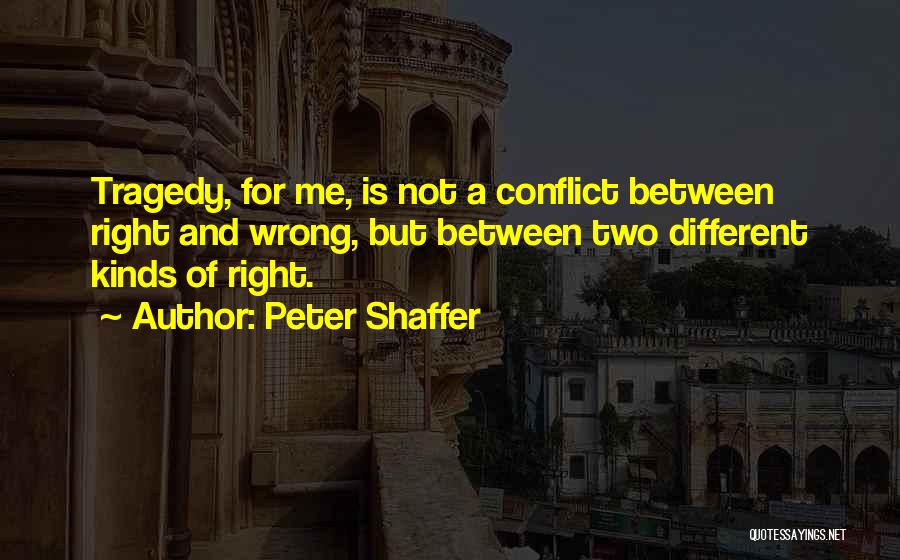 Peter Shaffer Quotes: Tragedy, For Me, Is Not A Conflict Between Right And Wrong, But Between Two Different Kinds Of Right.