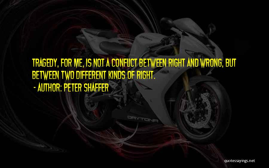 Peter Shaffer Quotes: Tragedy, For Me, Is Not A Conflict Between Right And Wrong, But Between Two Different Kinds Of Right.