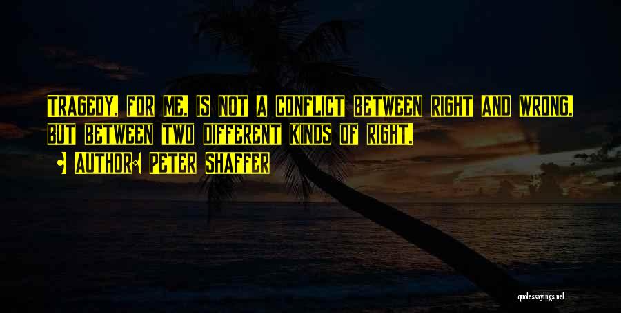 Peter Shaffer Quotes: Tragedy, For Me, Is Not A Conflict Between Right And Wrong, But Between Two Different Kinds Of Right.