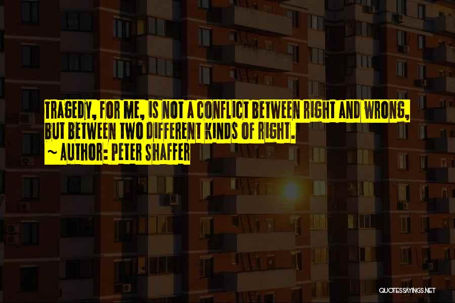 Peter Shaffer Quotes: Tragedy, For Me, Is Not A Conflict Between Right And Wrong, But Between Two Different Kinds Of Right.