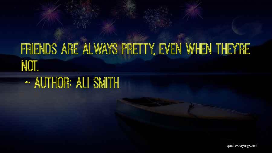 Ali Smith Quotes: Friends Are Always Pretty, Even When They're Not.