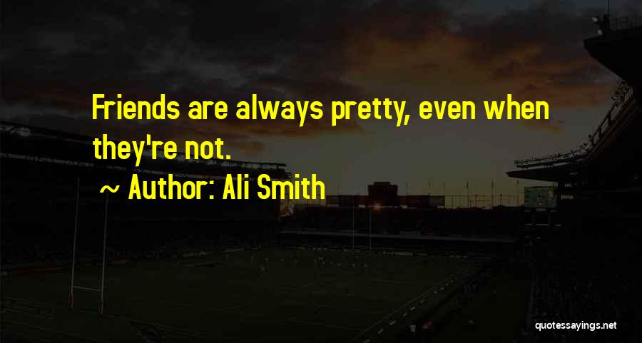 Ali Smith Quotes: Friends Are Always Pretty, Even When They're Not.