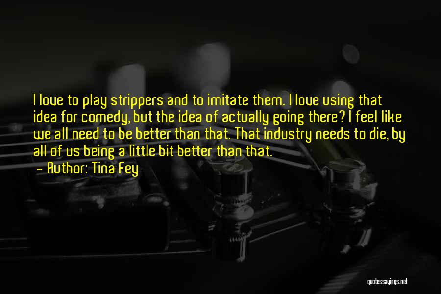 Tina Fey Quotes: I Love To Play Strippers And To Imitate Them. I Love Using That Idea For Comedy, But The Idea Of