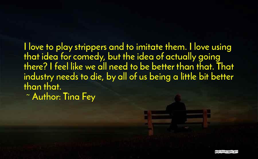 Tina Fey Quotes: I Love To Play Strippers And To Imitate Them. I Love Using That Idea For Comedy, But The Idea Of
