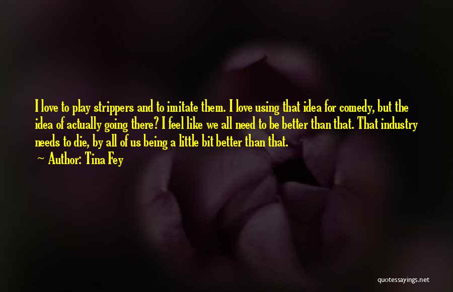 Tina Fey Quotes: I Love To Play Strippers And To Imitate Them. I Love Using That Idea For Comedy, But The Idea Of
