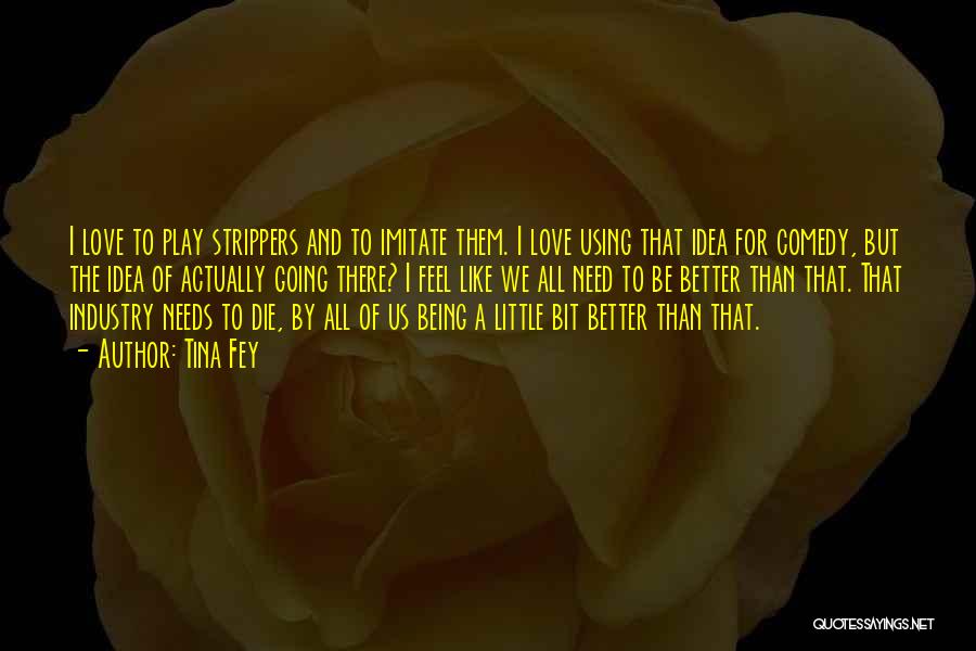 Tina Fey Quotes: I Love To Play Strippers And To Imitate Them. I Love Using That Idea For Comedy, But The Idea Of