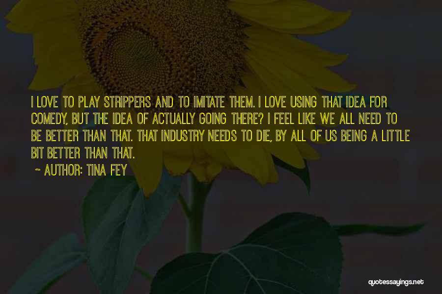 Tina Fey Quotes: I Love To Play Strippers And To Imitate Them. I Love Using That Idea For Comedy, But The Idea Of