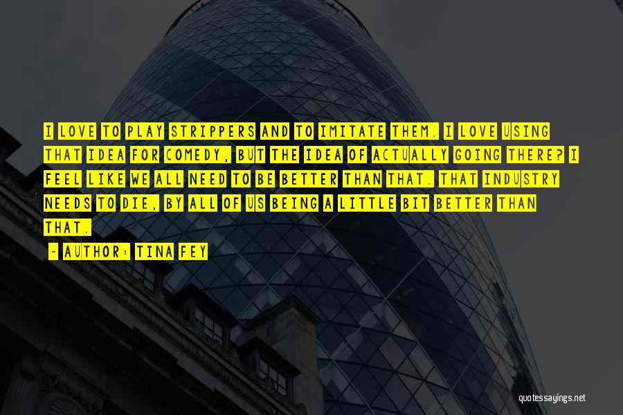 Tina Fey Quotes: I Love To Play Strippers And To Imitate Them. I Love Using That Idea For Comedy, But The Idea Of