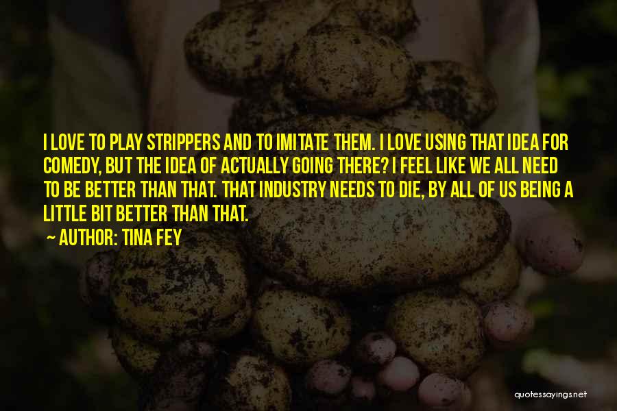 Tina Fey Quotes: I Love To Play Strippers And To Imitate Them. I Love Using That Idea For Comedy, But The Idea Of