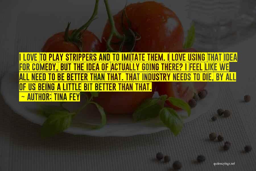 Tina Fey Quotes: I Love To Play Strippers And To Imitate Them. I Love Using That Idea For Comedy, But The Idea Of
