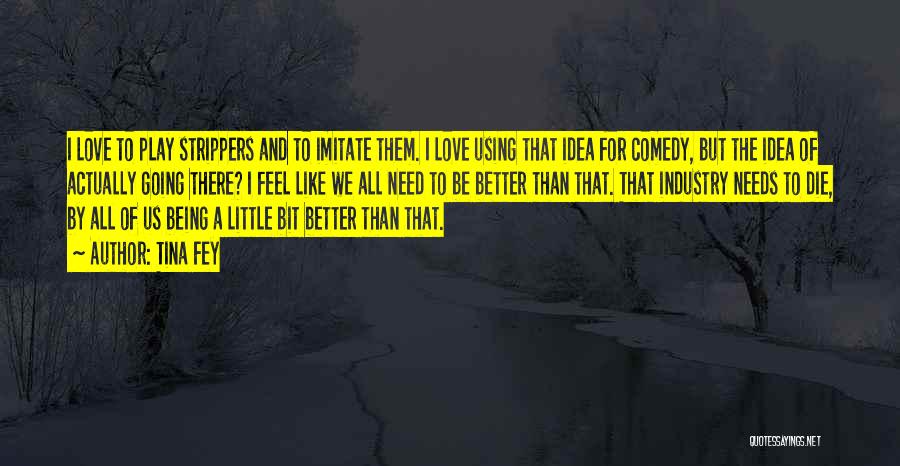 Tina Fey Quotes: I Love To Play Strippers And To Imitate Them. I Love Using That Idea For Comedy, But The Idea Of
