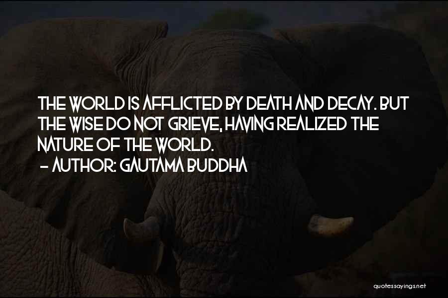 Gautama Buddha Quotes: The World Is Afflicted By Death And Decay. But The Wise Do Not Grieve, Having Realized The Nature Of The