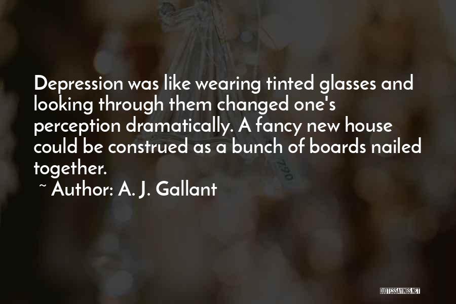 A. J. Gallant Quotes: Depression Was Like Wearing Tinted Glasses And Looking Through Them Changed One's Perception Dramatically. A Fancy New House Could Be