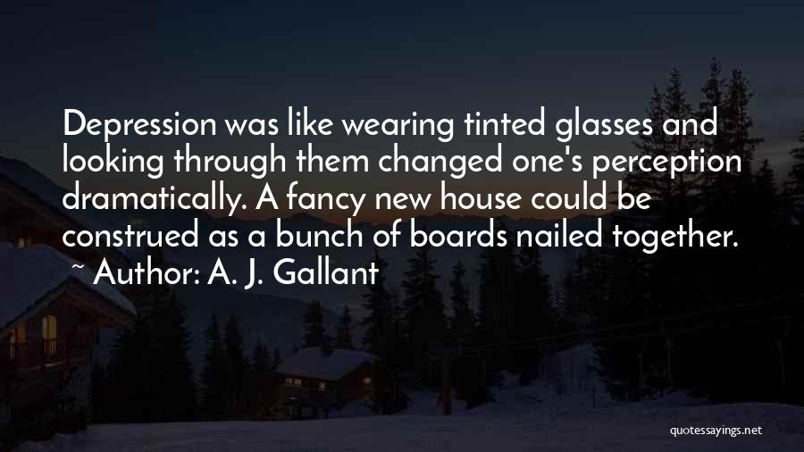 A. J. Gallant Quotes: Depression Was Like Wearing Tinted Glasses And Looking Through Them Changed One's Perception Dramatically. A Fancy New House Could Be