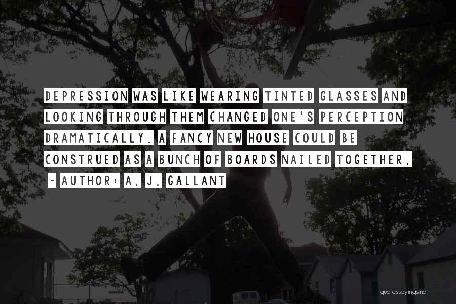 A. J. Gallant Quotes: Depression Was Like Wearing Tinted Glasses And Looking Through Them Changed One's Perception Dramatically. A Fancy New House Could Be