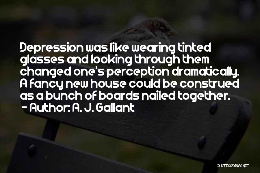 A. J. Gallant Quotes: Depression Was Like Wearing Tinted Glasses And Looking Through Them Changed One's Perception Dramatically. A Fancy New House Could Be