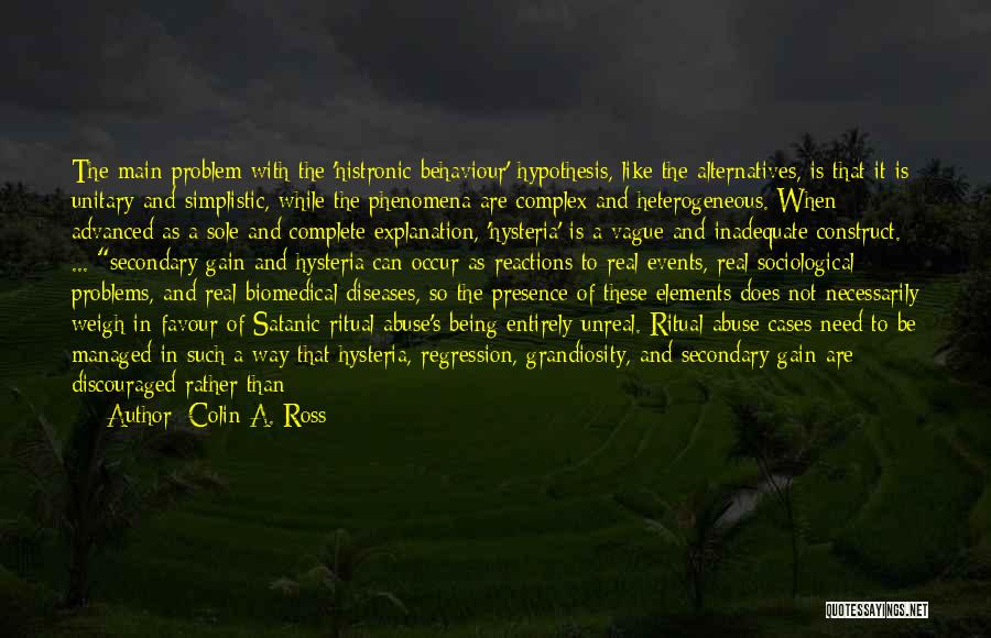 Colin A. Ross Quotes: The Main Problem With The 'histronic Behaviour' Hypothesis, Like The Alternatives, Is That It Is Unitary And Simplistic, While The