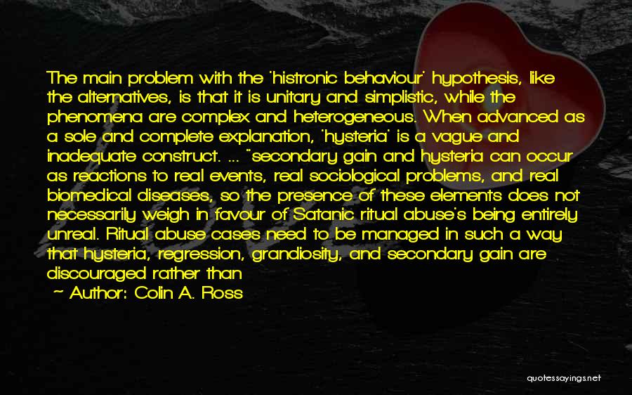 Colin A. Ross Quotes: The Main Problem With The 'histronic Behaviour' Hypothesis, Like The Alternatives, Is That It Is Unitary And Simplistic, While The
