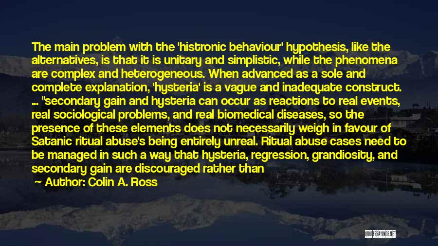 Colin A. Ross Quotes: The Main Problem With The 'histronic Behaviour' Hypothesis, Like The Alternatives, Is That It Is Unitary And Simplistic, While The