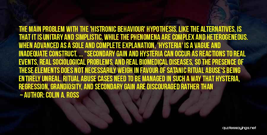 Colin A. Ross Quotes: The Main Problem With The 'histronic Behaviour' Hypothesis, Like The Alternatives, Is That It Is Unitary And Simplistic, While The