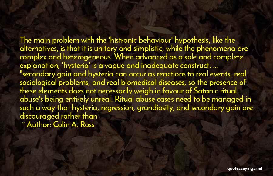 Colin A. Ross Quotes: The Main Problem With The 'histronic Behaviour' Hypothesis, Like The Alternatives, Is That It Is Unitary And Simplistic, While The