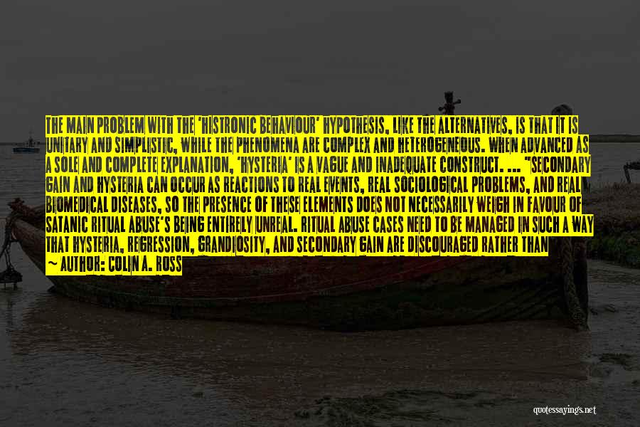 Colin A. Ross Quotes: The Main Problem With The 'histronic Behaviour' Hypothesis, Like The Alternatives, Is That It Is Unitary And Simplistic, While The