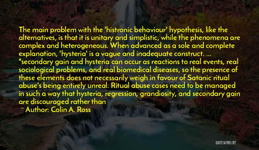 Colin A. Ross Quotes: The Main Problem With The 'histronic Behaviour' Hypothesis, Like The Alternatives, Is That It Is Unitary And Simplistic, While The