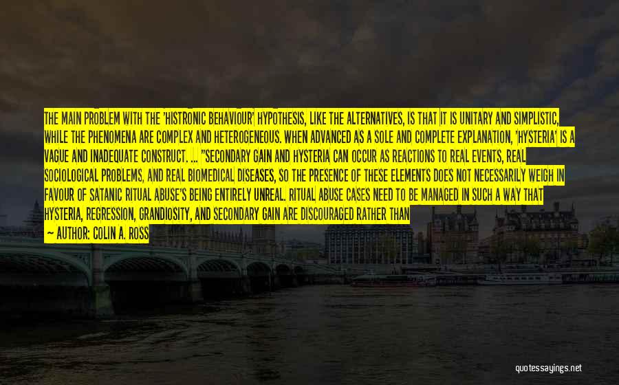 Colin A. Ross Quotes: The Main Problem With The 'histronic Behaviour' Hypothesis, Like The Alternatives, Is That It Is Unitary And Simplistic, While The