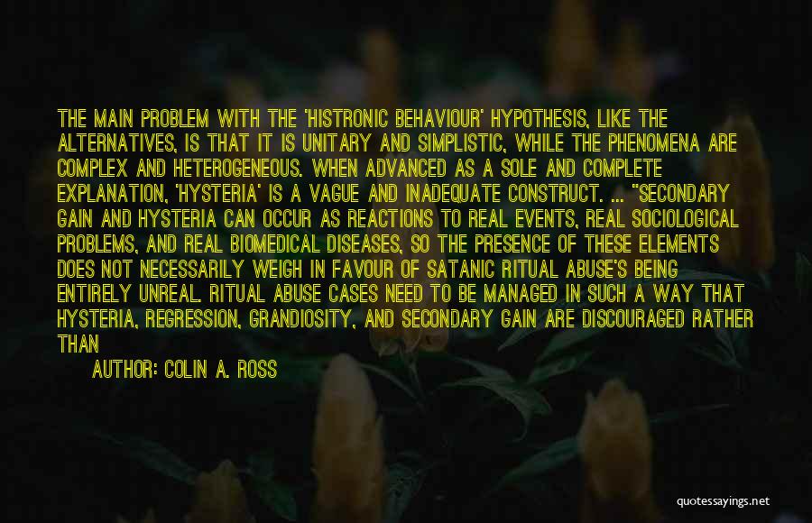 Colin A. Ross Quotes: The Main Problem With The 'histronic Behaviour' Hypothesis, Like The Alternatives, Is That It Is Unitary And Simplistic, While The