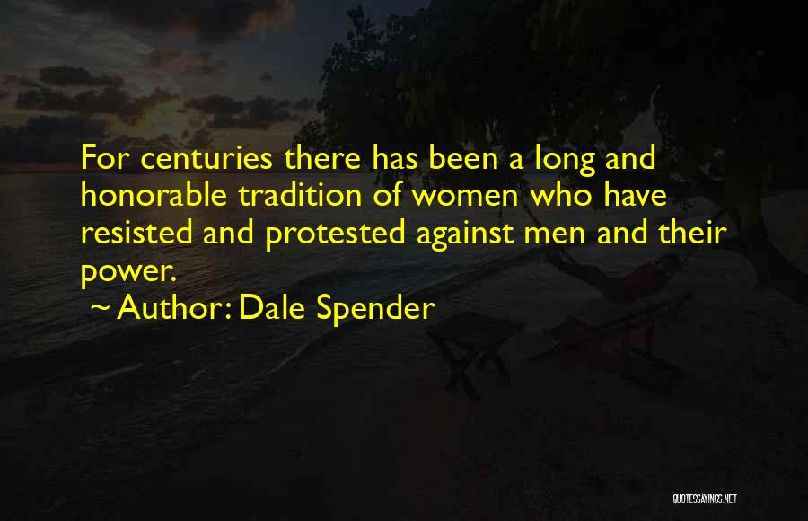 Dale Spender Quotes: For Centuries There Has Been A Long And Honorable Tradition Of Women Who Have Resisted And Protested Against Men And