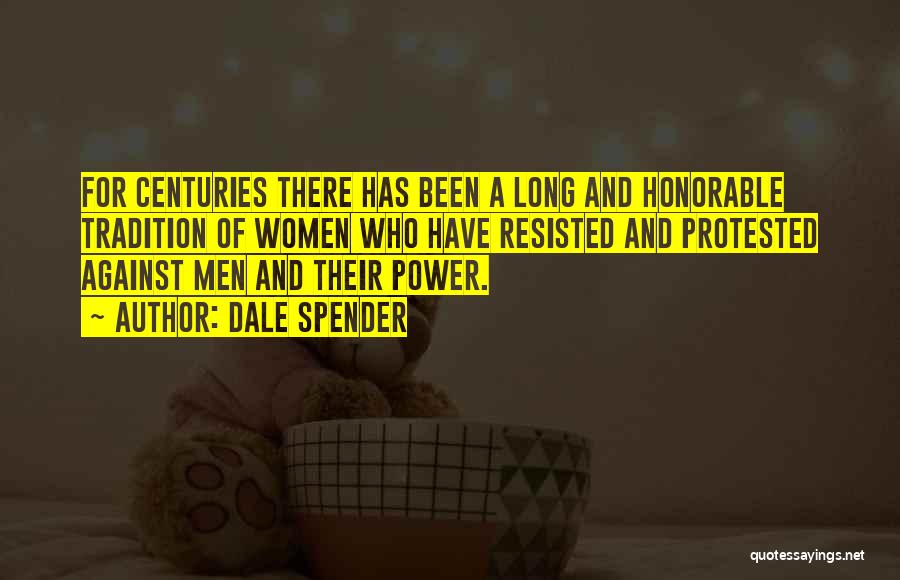 Dale Spender Quotes: For Centuries There Has Been A Long And Honorable Tradition Of Women Who Have Resisted And Protested Against Men And