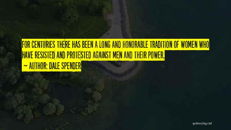 Dale Spender Quotes: For Centuries There Has Been A Long And Honorable Tradition Of Women Who Have Resisted And Protested Against Men And