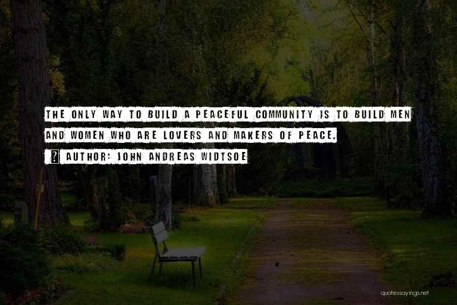 John Andreas Widtsoe Quotes: The Only Way To Build A Peaceful Community Is To Build Men And Women Who Are Lovers And Makers Of