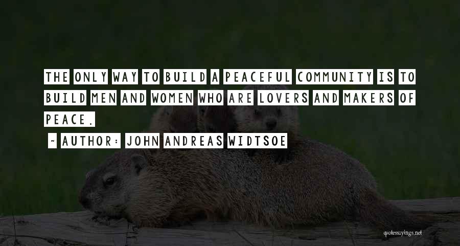 John Andreas Widtsoe Quotes: The Only Way To Build A Peaceful Community Is To Build Men And Women Who Are Lovers And Makers Of
