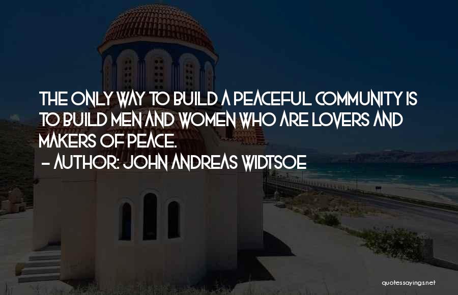 John Andreas Widtsoe Quotes: The Only Way To Build A Peaceful Community Is To Build Men And Women Who Are Lovers And Makers Of